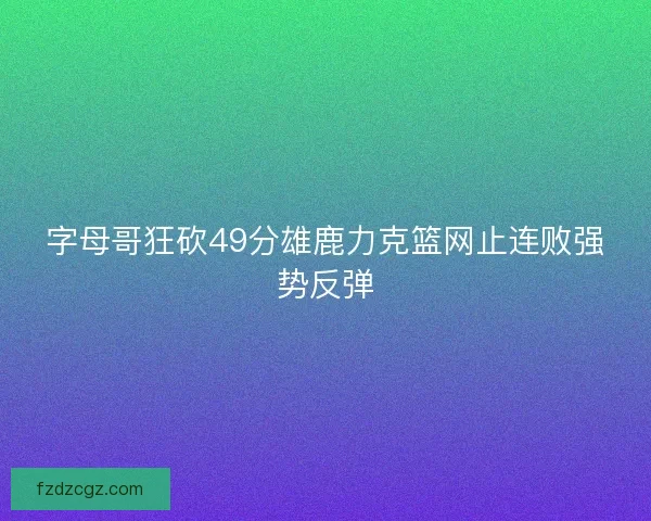 字母哥狂砍49分雄鹿力克篮网止连败强势反弹