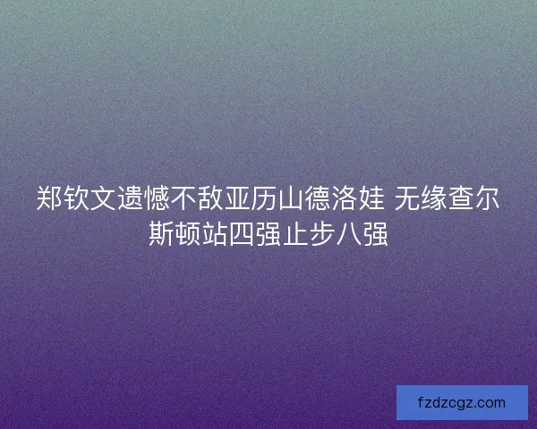 郑钦文遗憾不敌亚历山德洛娃 无缘查尔斯顿站四强止步八强