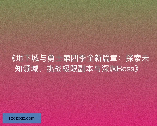 《地下城与勇士第四季全新篇章：探索未知领域，挑战极限副本与深渊Boss》