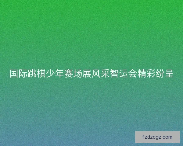 国际跳棋少年赛场展风采智运会精彩纷呈