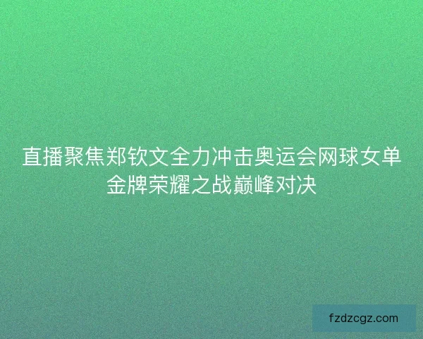 直播聚焦郑钦文全力冲击奥运会网球女单金牌荣耀之战巅峰对决